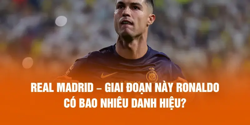 Real Madrid – Giai đoạn này Ronaldo có bao nhiêu danh hiệu?