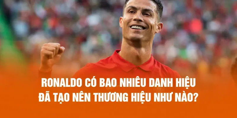 Ronaldo có bao nhiêu danh hiệu đã tạo nên thương hiệu như nào?