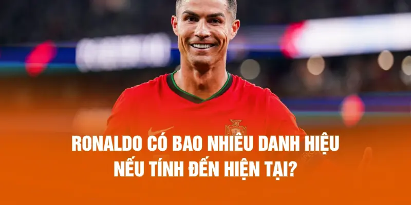 Ronaldo có bao nhiêu danh hiệu nếu tính đến hiện tại?
